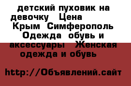 детский пуховик на девочку › Цена ­ 1 500 - Крым, Симферополь Одежда, обувь и аксессуары » Женская одежда и обувь   